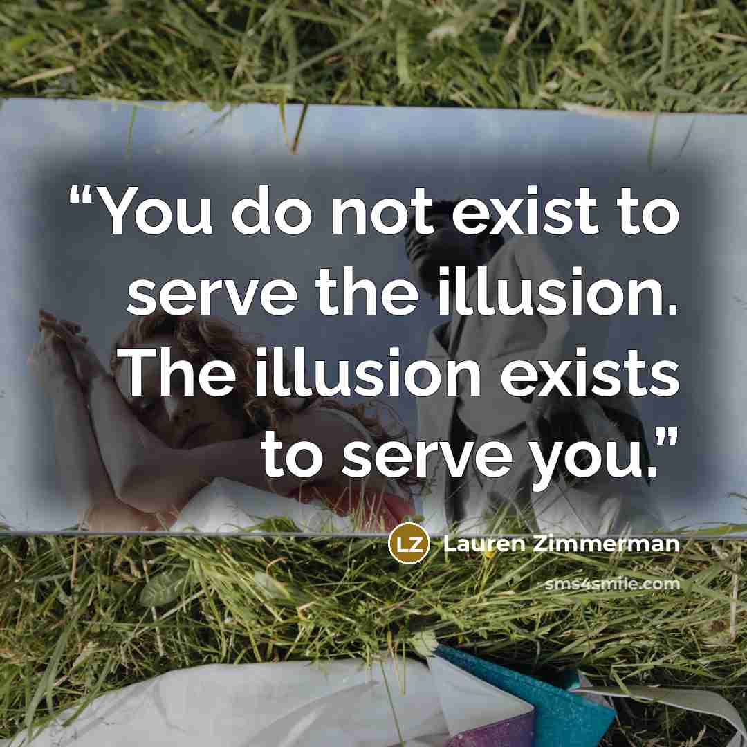 “You do not exist to serve the illusion. The illusion exists to serve you.” quote by Lauren Zimmerman