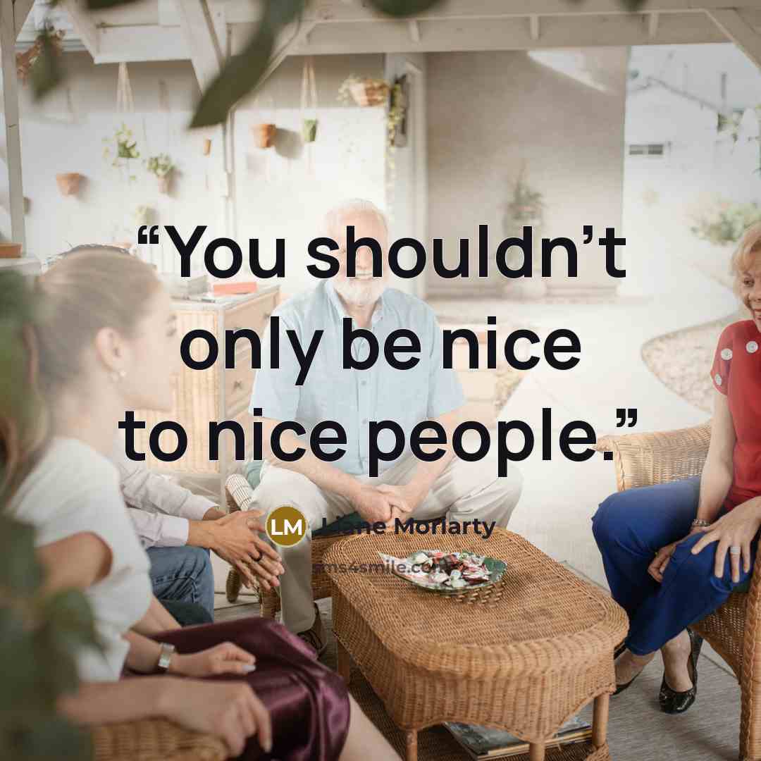 “You shouldn't only be nice to nice people.” quote by Liane Moriarty