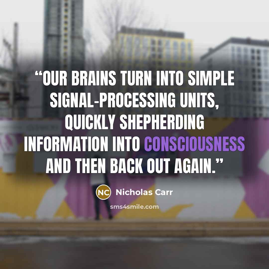 “Our brains turn into simple signal-processing units, quickly shepherding information into consciousness and then back out again.” quote by Nicholas Carr