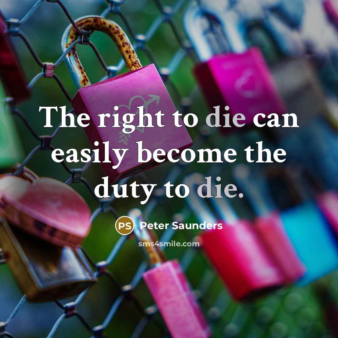 “The right to die can easily become the duty to…” quote by Peter Saunders
