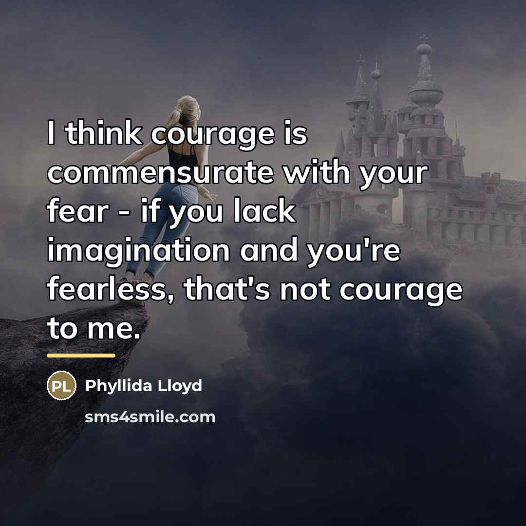 “I think courage is commensurate with your fear - if…” quote by Phyllida Lloyd