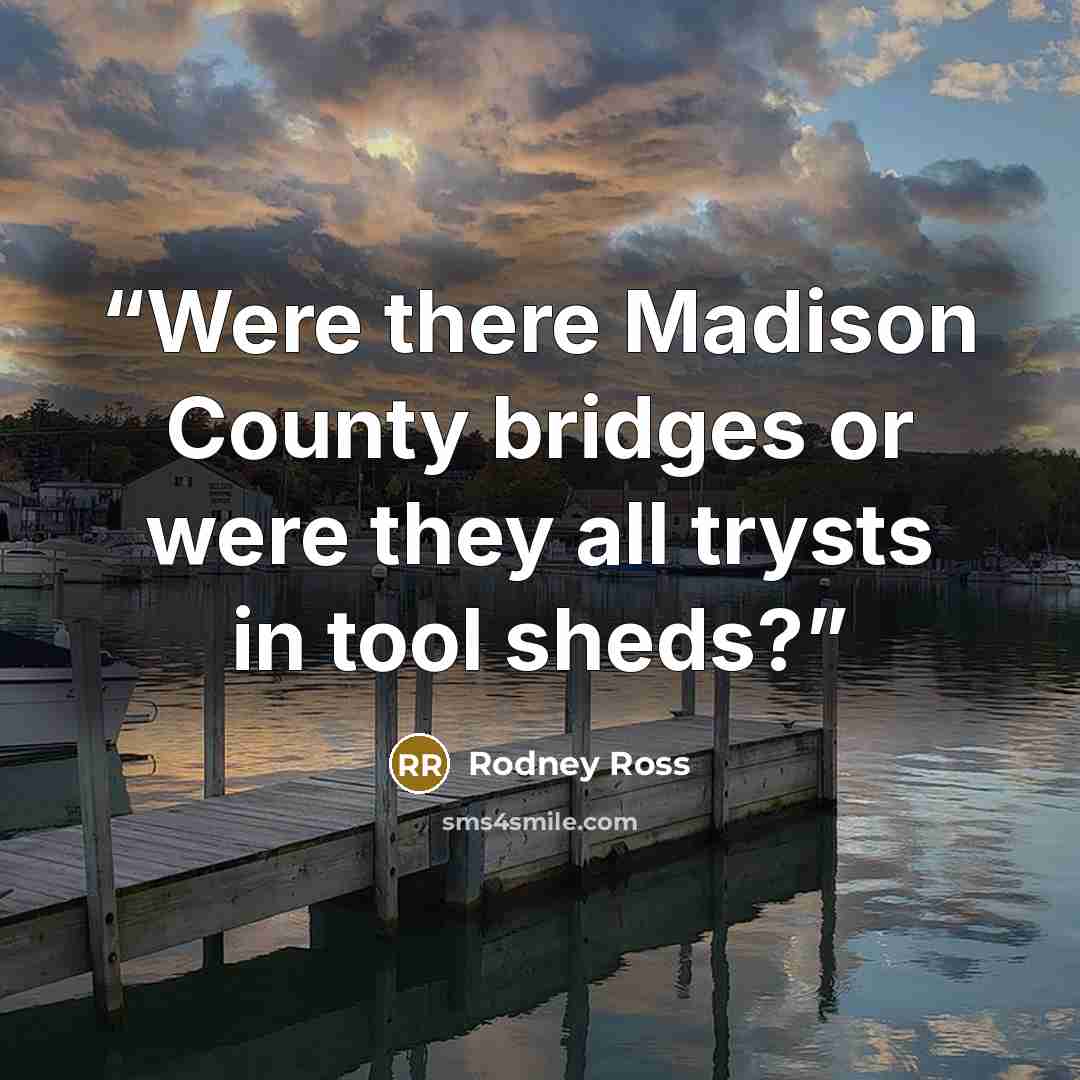 “Were there Madison County bridges or were they all trysts in tool sheds?” quote by Rodney Ross