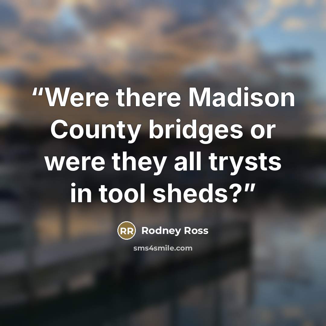 “Were there Madison County bridges or were they all trysts in tool sheds?” quote by Rodney Ross