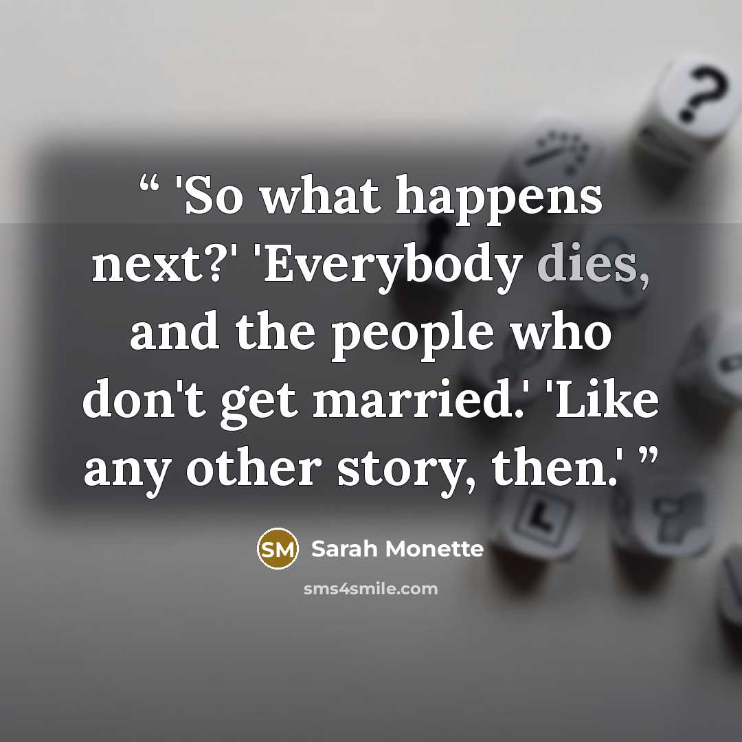“'So what happens next?' 'Everybody dies, and the people who don't get married.' 'Like any other story, then.'” quote by Sarah Monette