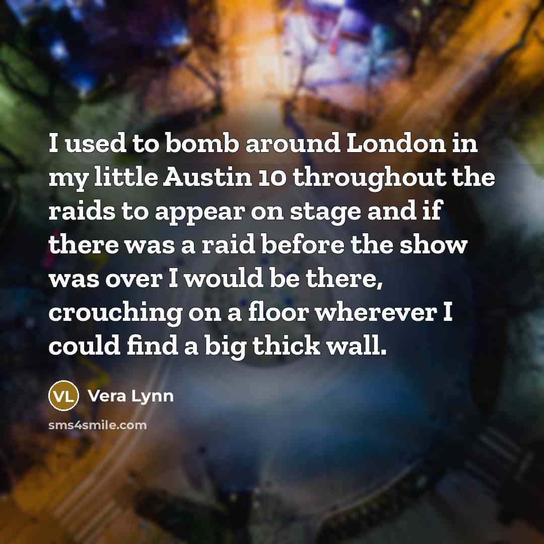 “I used to bomb around London in my little Austin…” quote by Vera Lynn