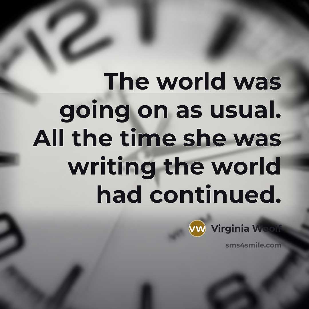 “The world was going on as usual. All the time she was writing the world had continued.” quote by Virginia Woolf