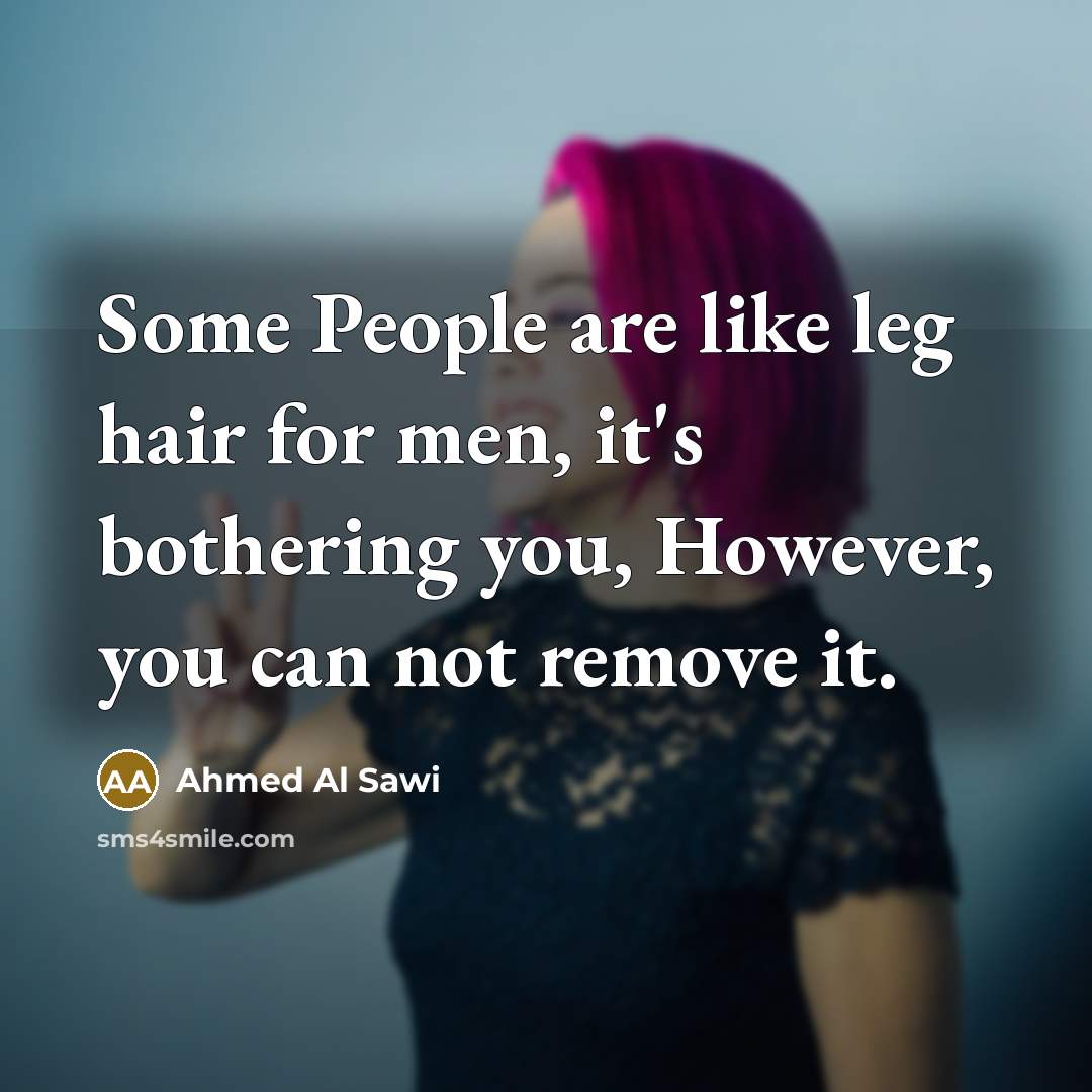 “Some People are like leg hair for men, it's bothering you, However, you can not remove it.” quote by Ahmed Al Sawi