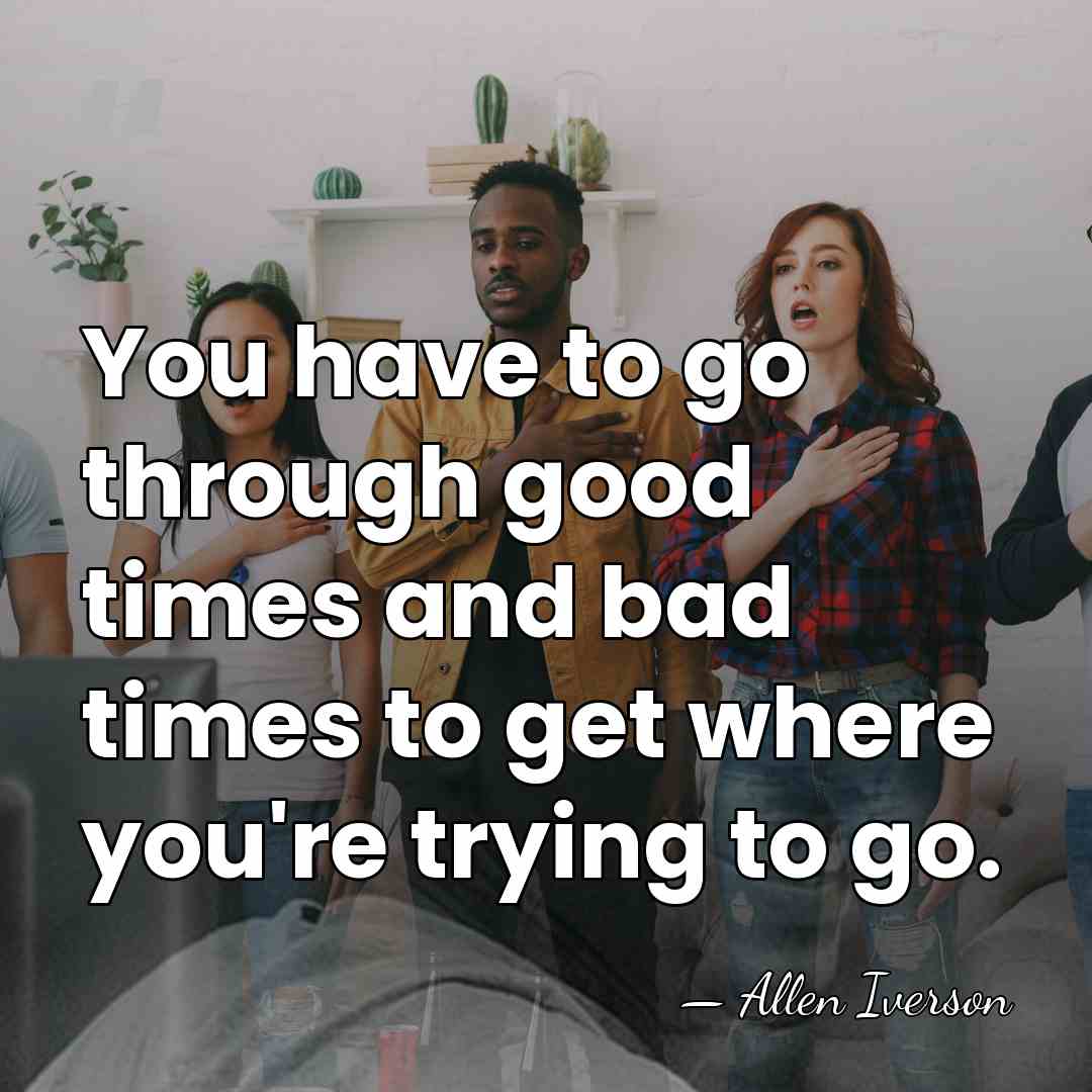 You have to go through good times and bad times to get&hellip; - Allen Iverson