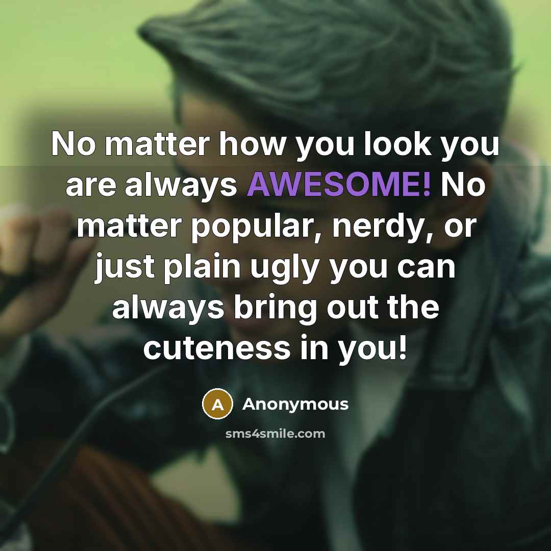 “No matter how you look you are always AWESOME! No matter popular, nerdy, or just plain ugly you can always bring out the cuteness in you!” quote by Anonymous