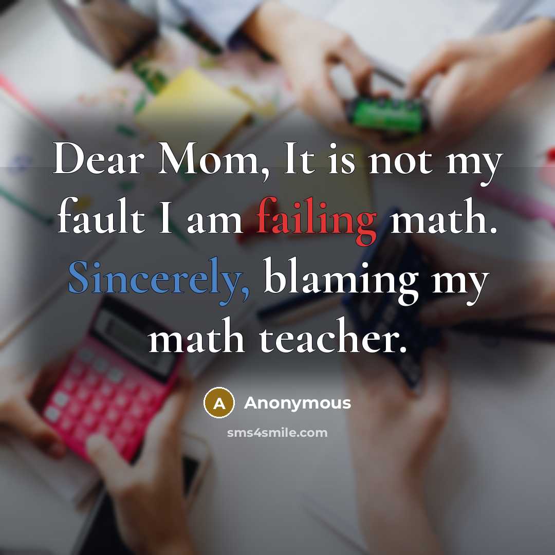 “Dear Mom, It is not my fault I am failing math. Sincerely, blaming my math teacher.” quote by Anonymous