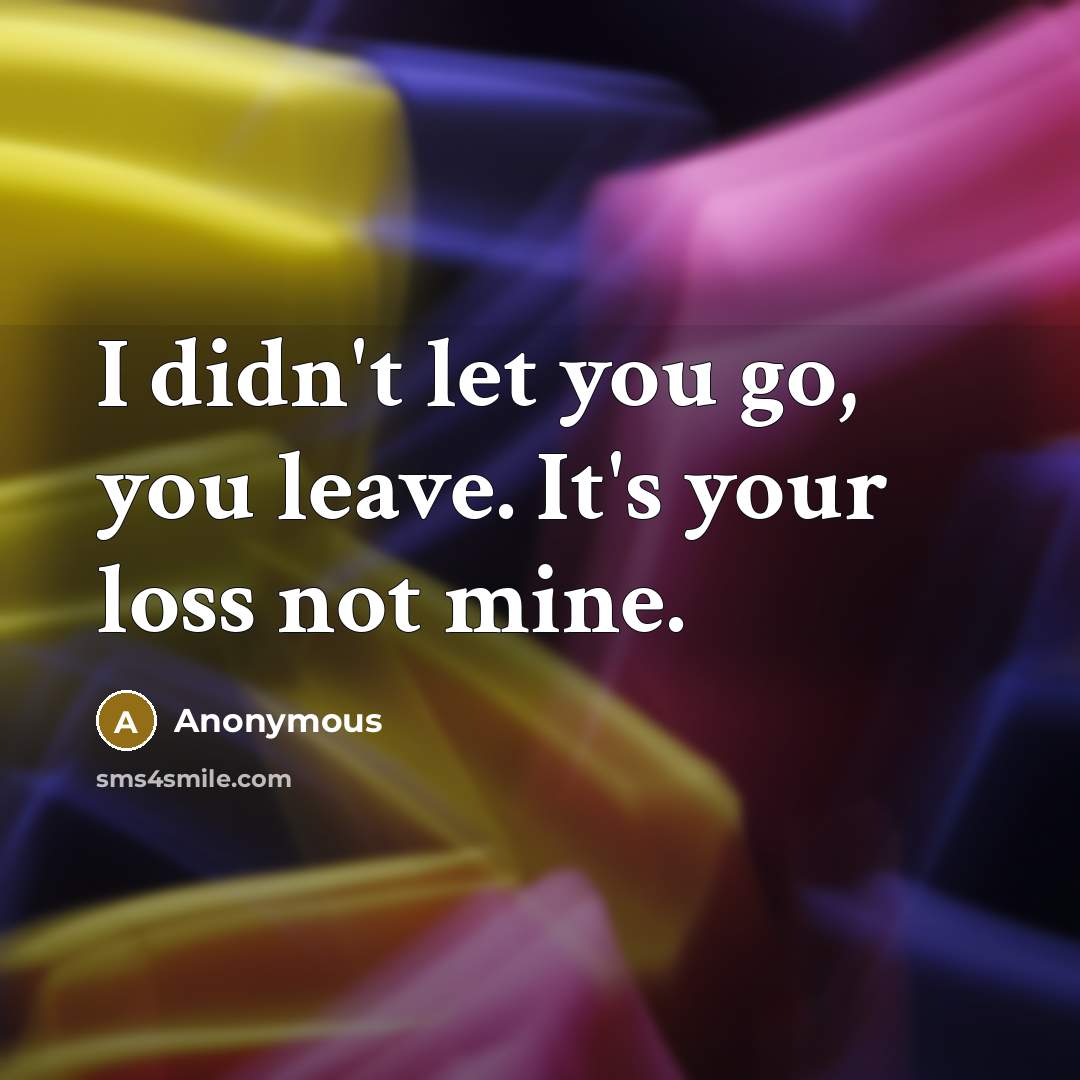 “I didn't let you go, you leave. It's your loss…” quote by Anonymous