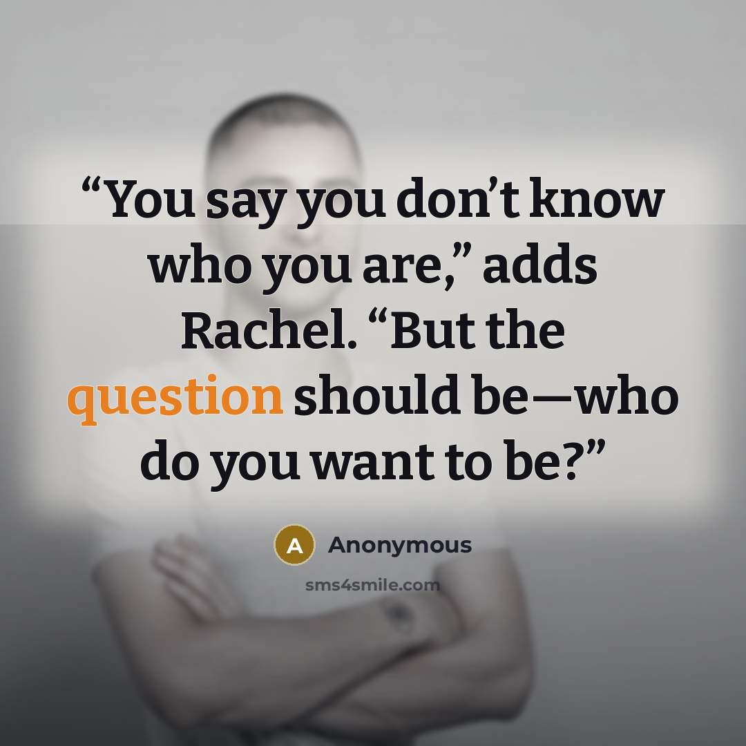 “You say you don’t know who you are,” adds Rachel. “But the question should be—who do you want to be?” quote by Anonymous