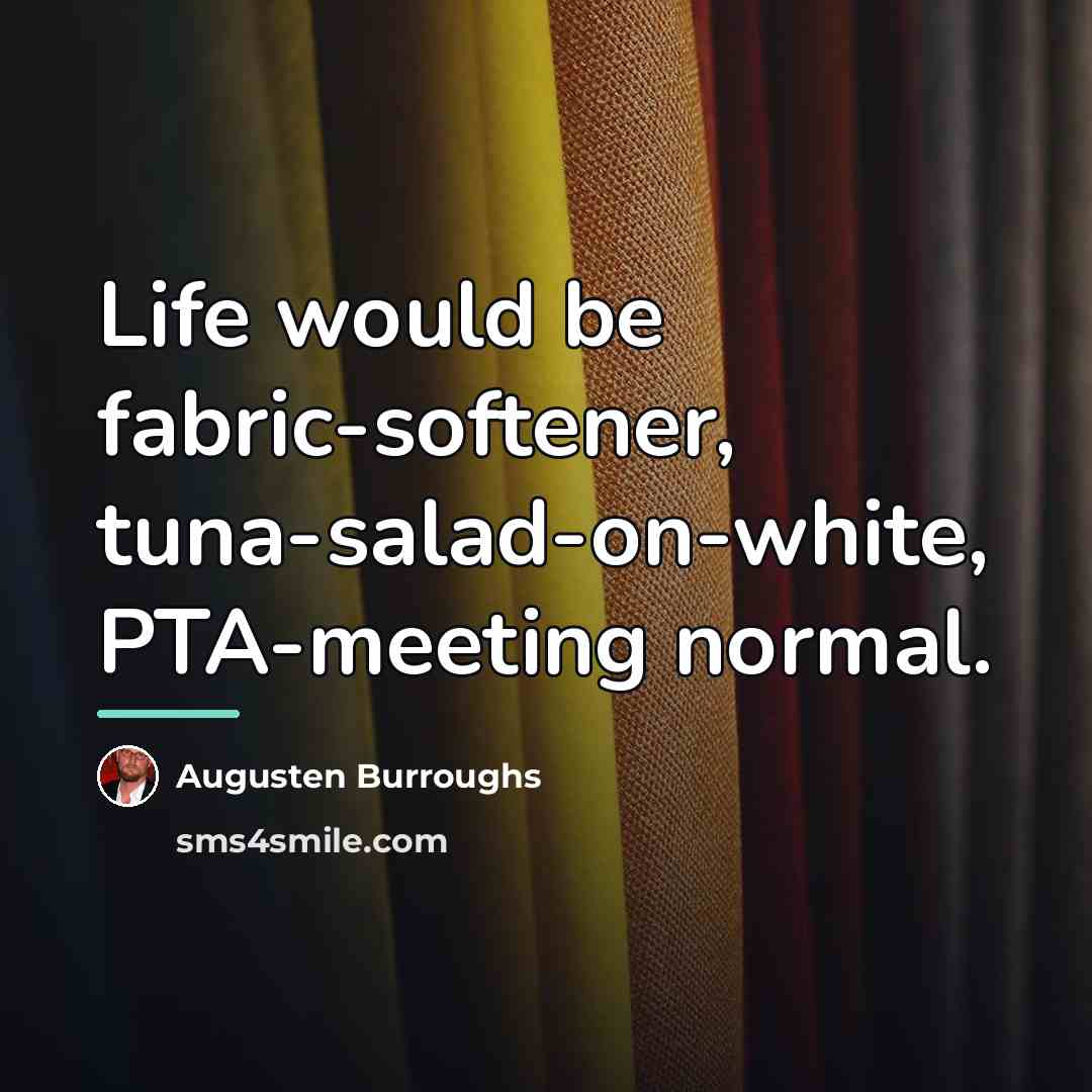 “Life would be fabric-softener, tuna-salad-on-white, PTA-meeting normal.…” quote by Augusten Burroughs