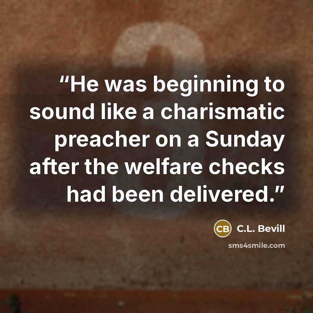 “He was beginning to sound like a charismatic preacher on a Sunday after the welfare checks had been delivered.” quote by C.L. Bevill