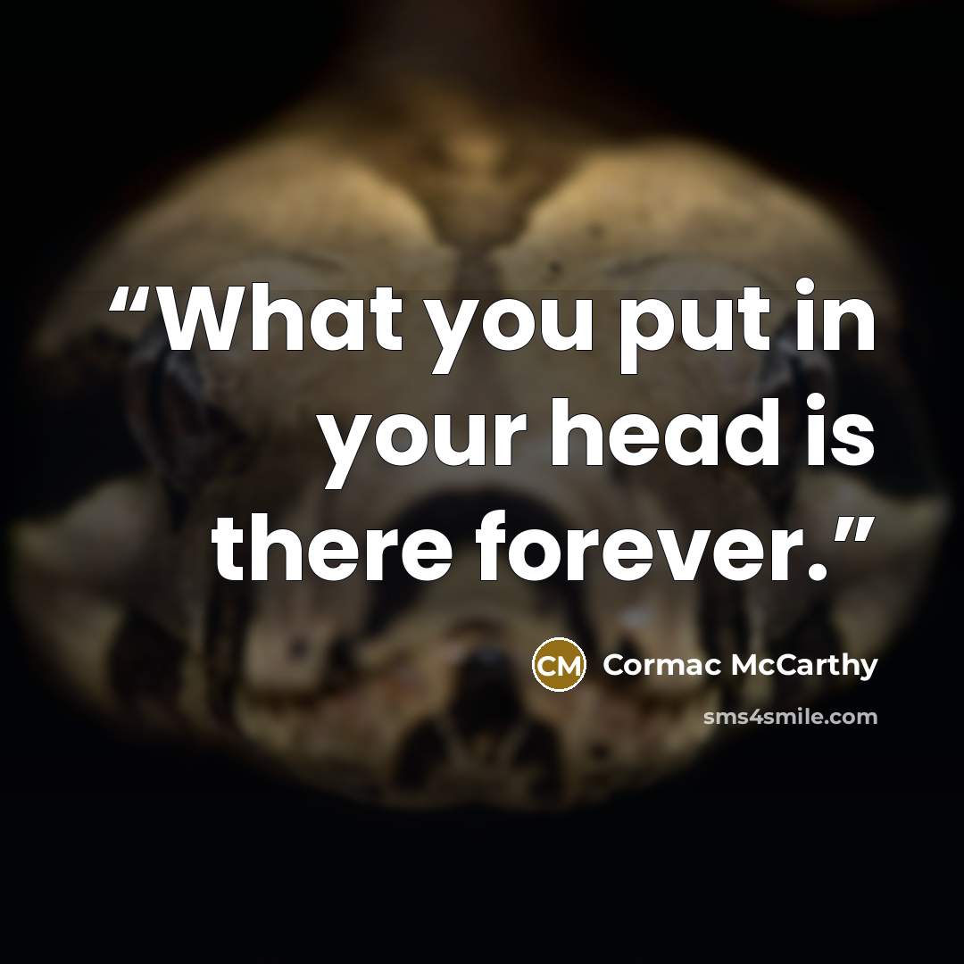 “What you put in your head is there forever.” quote by Cormac McCarthy