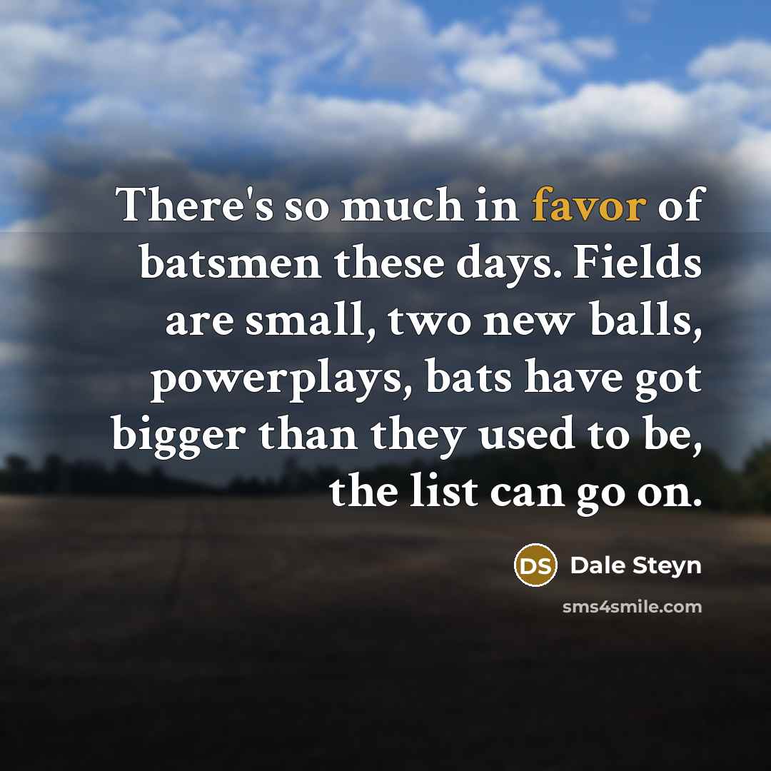 “There's so much in favor of batsmen these days. Fields…” quote by Dale Steyn