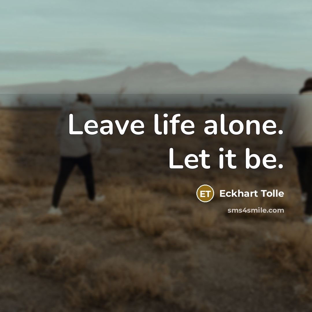 “Leave life alone. Let it be.…” quote by Eckhart Tolle