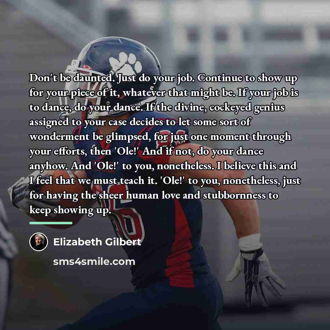 “Don't be daunted. Just do your job. Continue to show…” quote by Elizabeth Gilbert