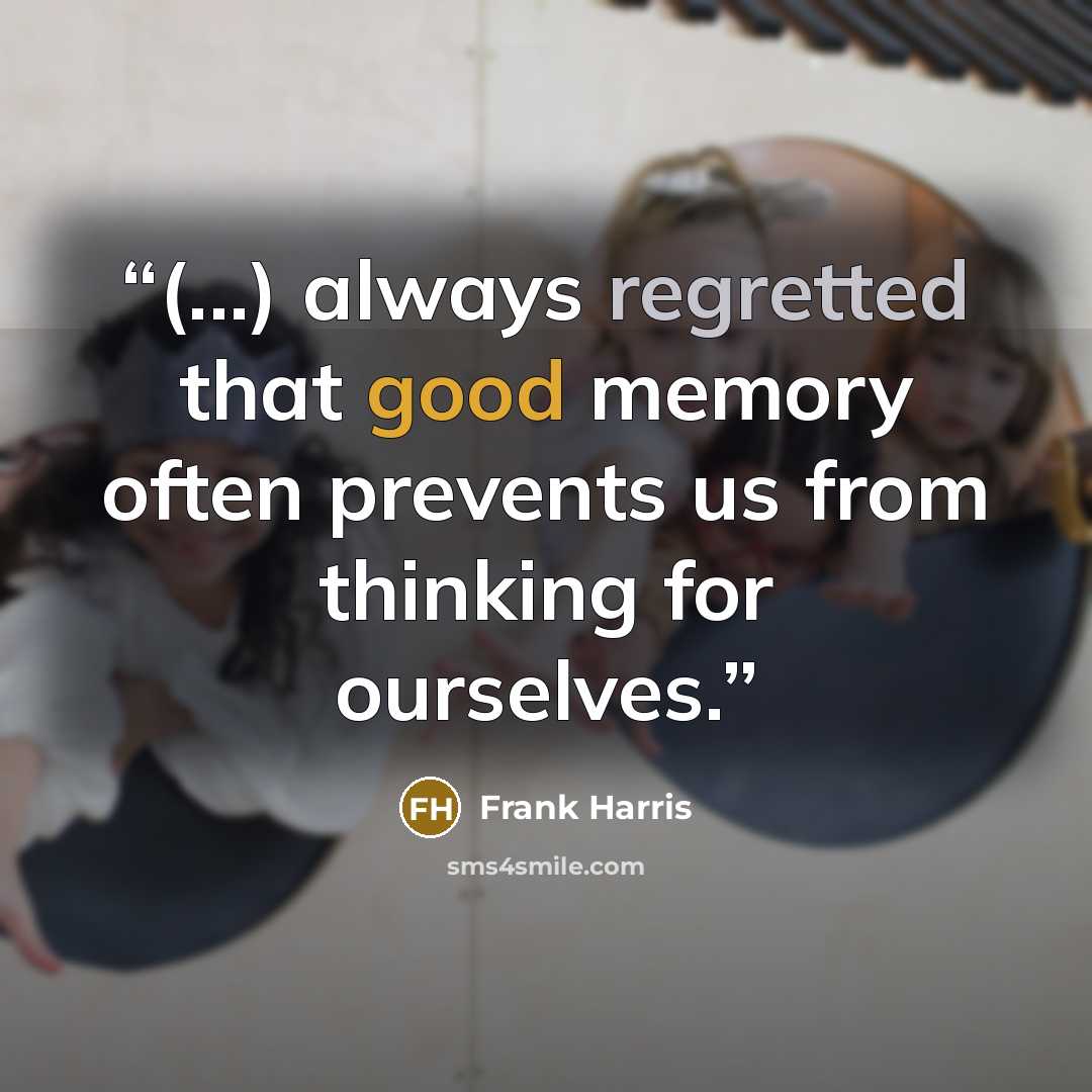 “(...) always regretted that good memory often prevents us from thinking for ourselves.” quote by Frank Harris