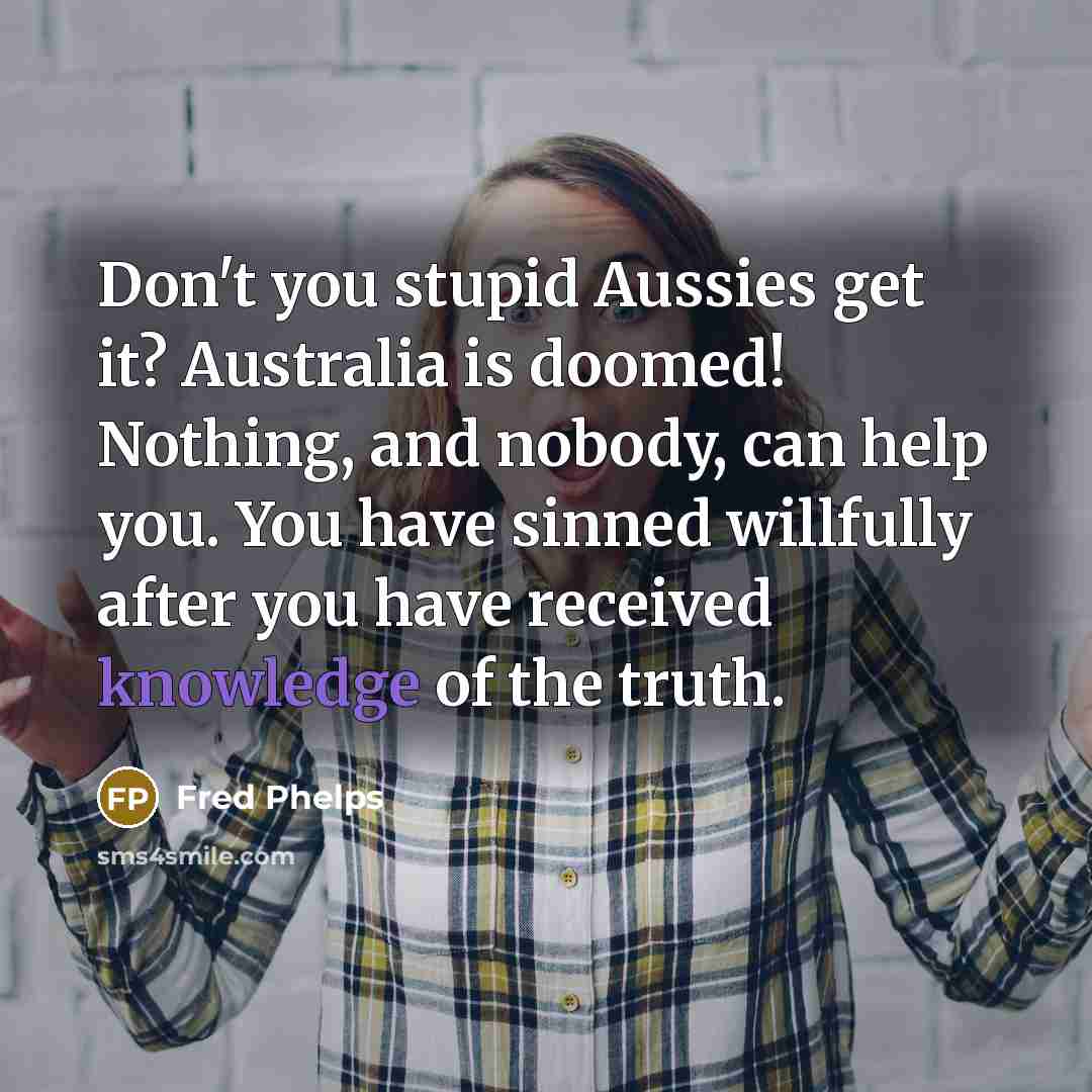 “Don't you stupid Aussies get it? Australia is doomed! Nothing,…” quote by Fred Phelps