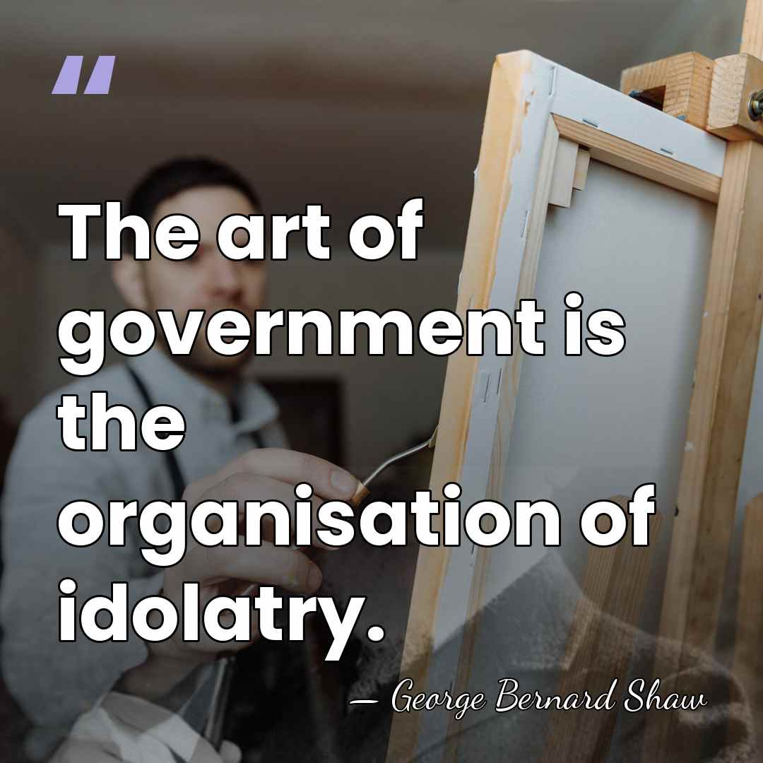 The art of government is the organisation of idolatry. - George Bernard Shaw
