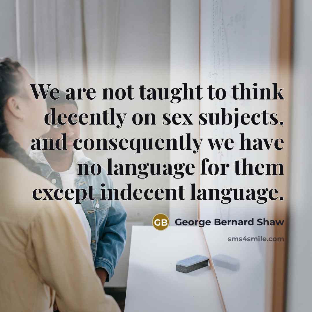 “We are not taught to think decently on sex subjects,…” quote by George Bernard Shaw