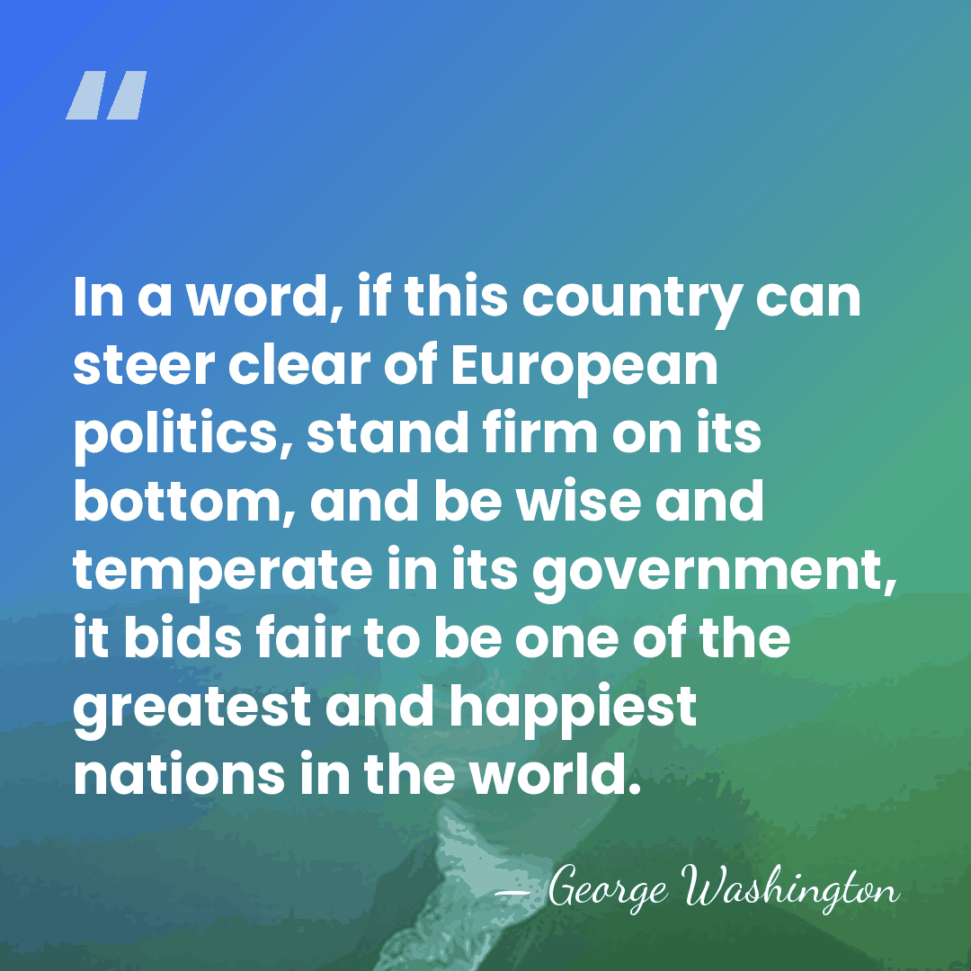In a word, if this country can steer clear of European politics,&hellip; - George Washington