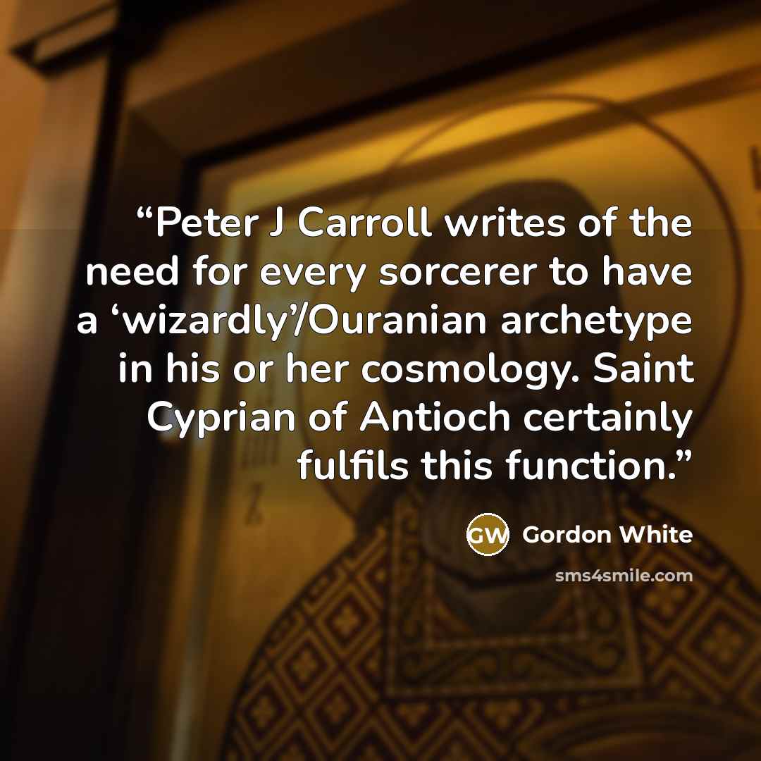 “Peter J Carroll writes of the need for every sorcerer to have a ‘wizardly’/Ouranian archetype in his or her cosmology. Saint Cyprian of Antioch certainly fulfils this function.” quote by Gordon White