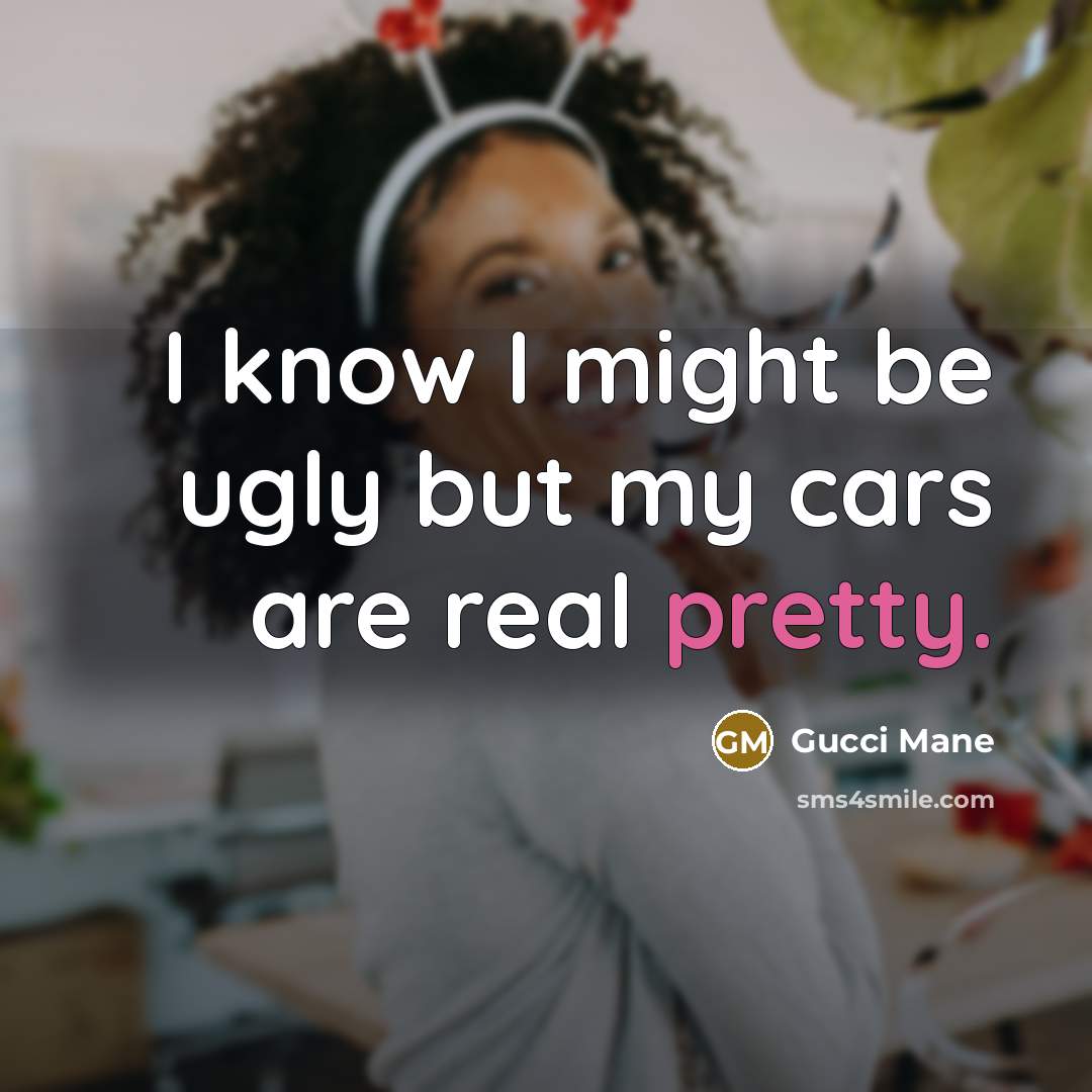 “I know I might be ugly but my cars are real pretty.” quote by Gucci Mane