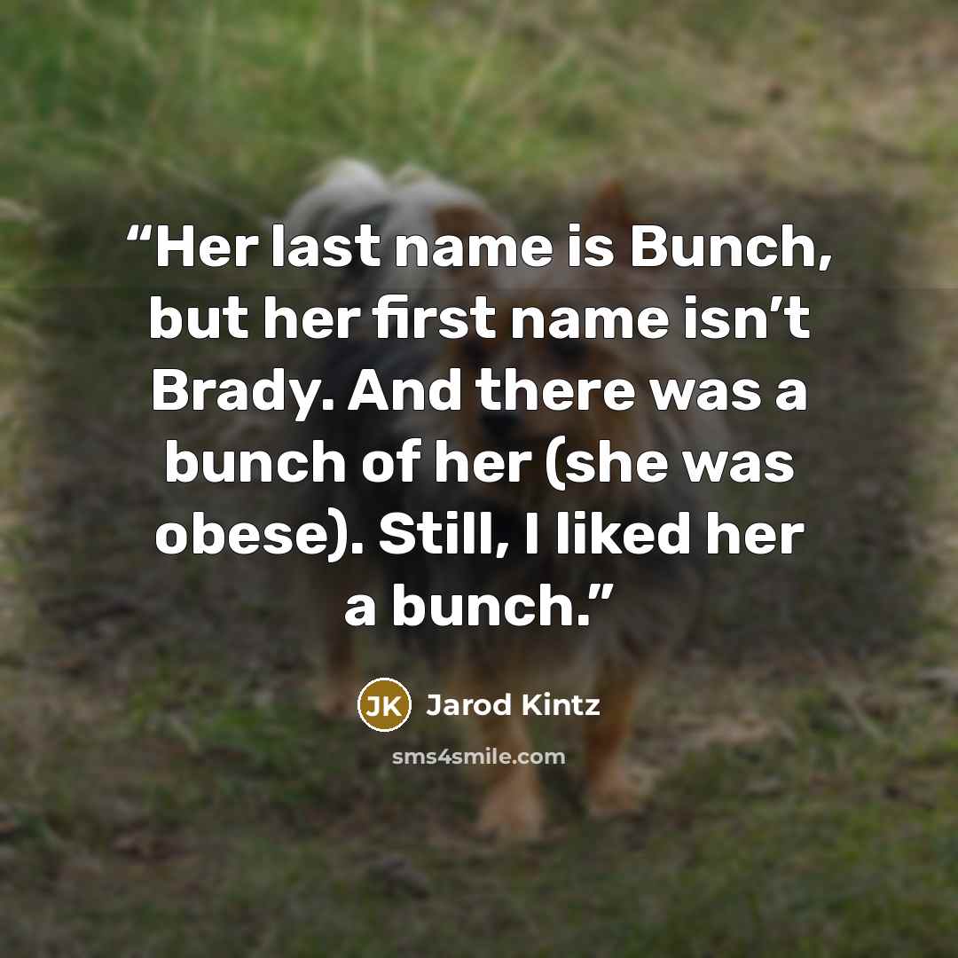 “Her last name is Bunch, but her first name isn’t Brady. And there was a bunch of her (she was obese). Still, I liked her a bunch.” quote by Jarod Kintz