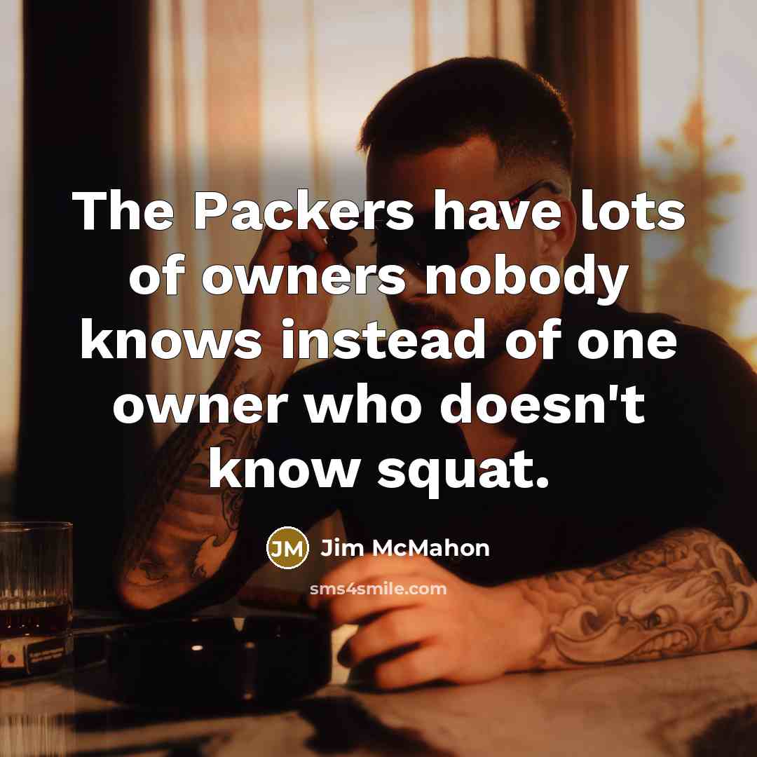 “The Packers have lots of owners nobody knows instead of one owner who doesn't know squat.” quote by Jim McMahon