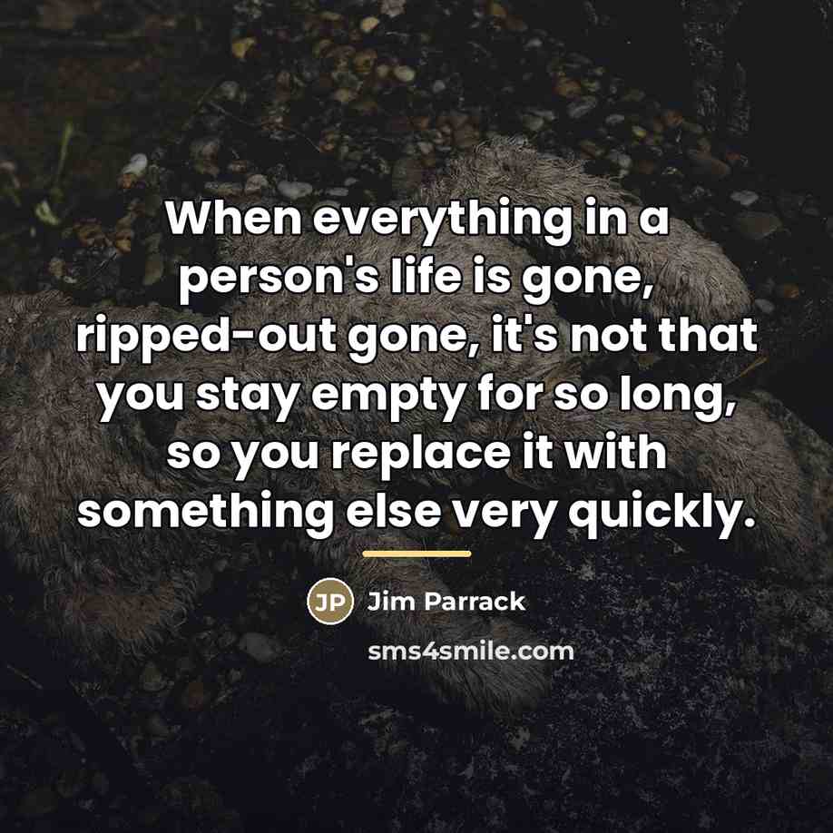 “When everything in a person's life is gone, ripped-out gone,…” quote by Jim Parrack