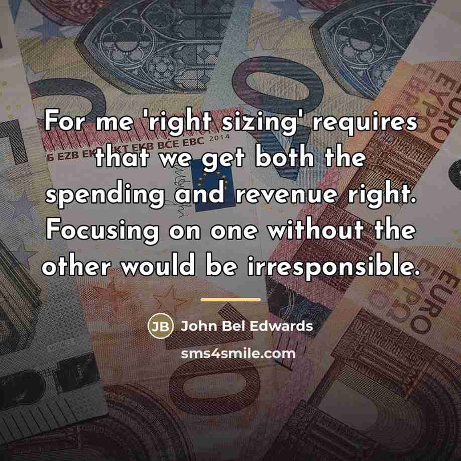 “For me 'right sizing' requires that we get both the…” quote by John Bel Edwards