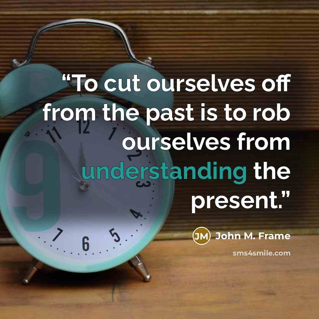 “To cut ourselves off from the past is to rob ourselves from understanding the present.” quote by John M. Frame