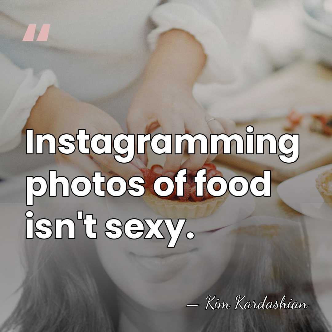 Instagramming photos of food isn't sexy. - Kim Kardashian