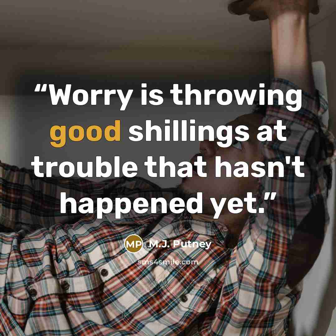 “Worry is throwing good shillings at trouble that hasn't happened yet.” quote by M.J. Putney