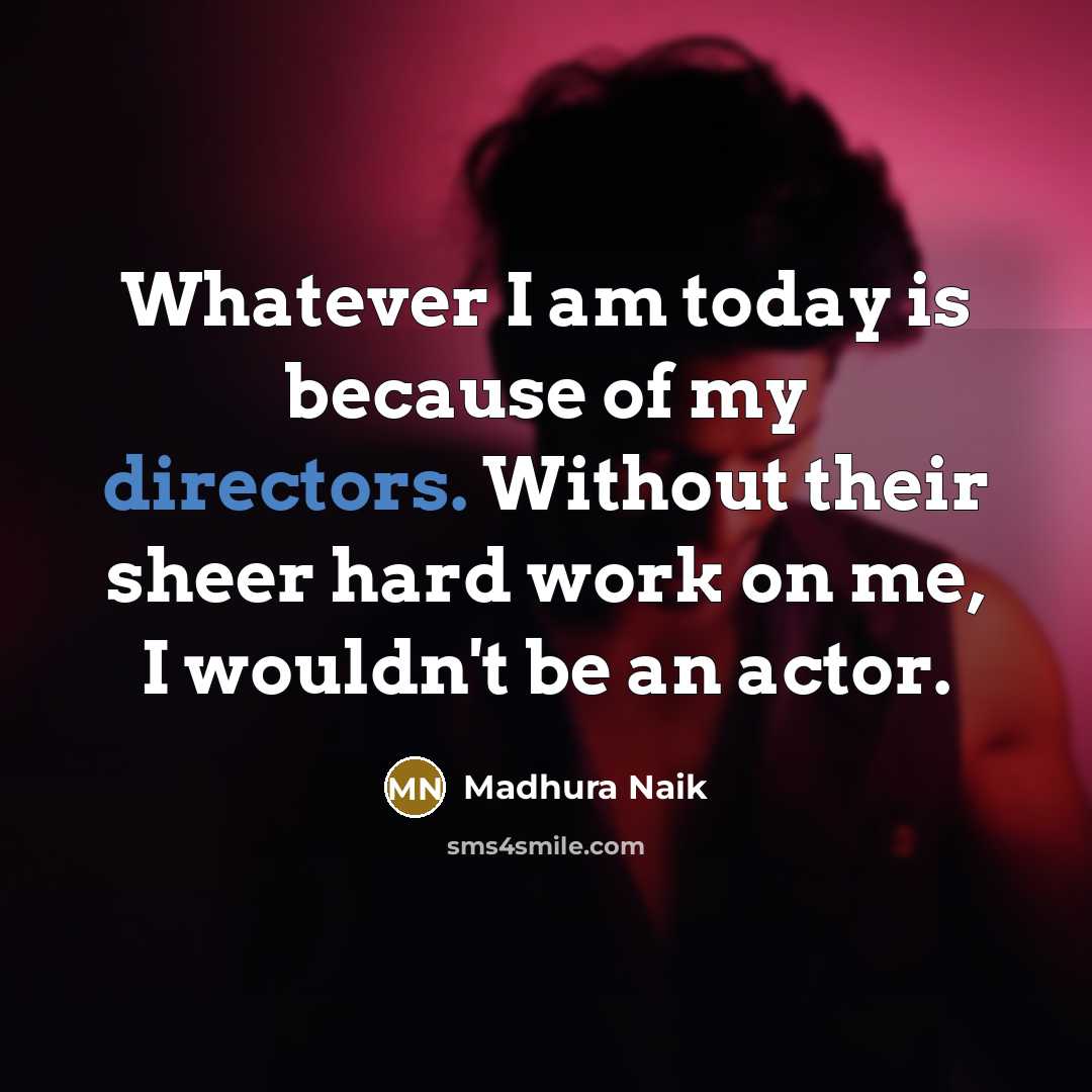“Whatever I am today is because of my directors. Without their sheer hard work on me, I wouldn't be an actor.” quote by Madhura Naik