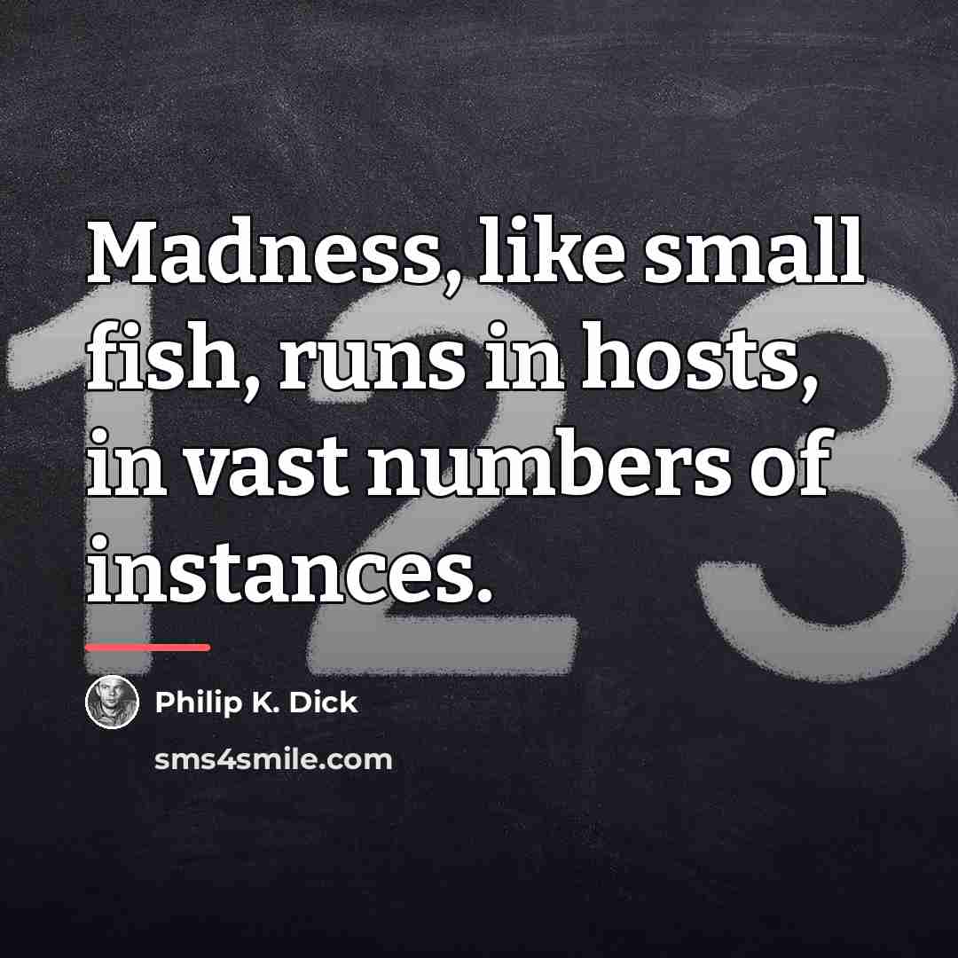 “Madness, like small fish, runs in hosts, in vast numbers…” quote by Philip K. Dick