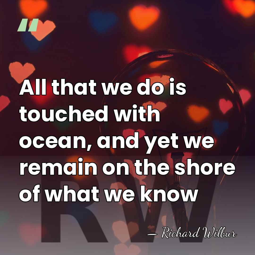 All that we do is touched with ocean, and yet we remain&hellip; - Richard Wilbur