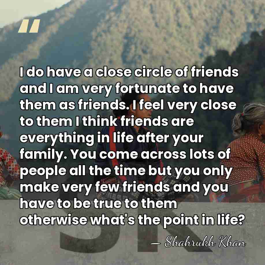 I do have a close circle of friends and I am very&hellip; - Shahrukh Khan