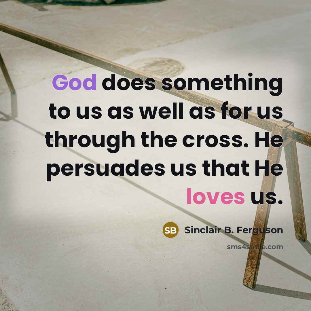 “God does something to us as well as for us through the cross. He persuades us that He loves us.” quote by Sinclair B. Ferguson