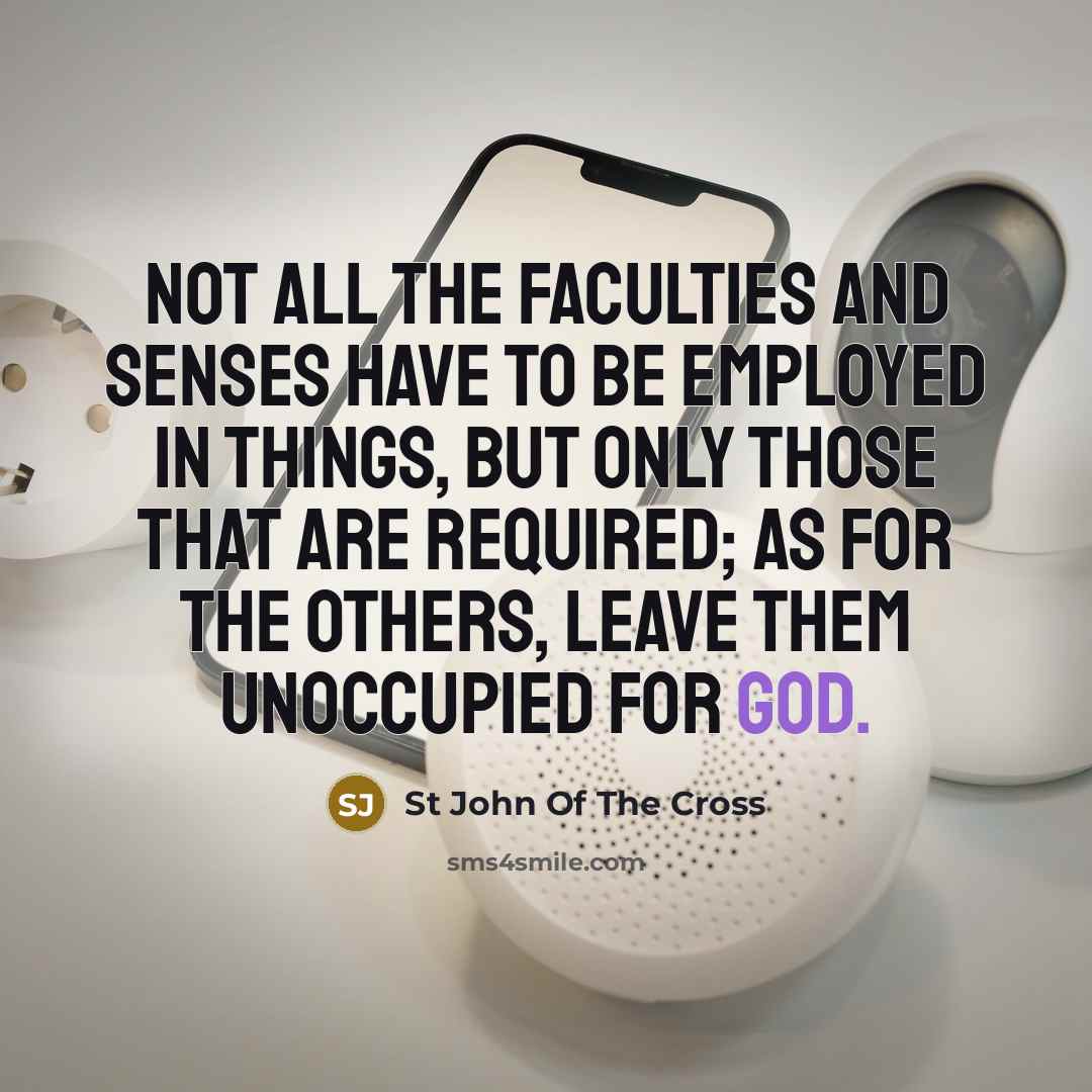 “Not all the faculties and senses have to be employed in things, but only those that are required; as for the others, leave them unoccupied for God.” quote by St John Of The Cross