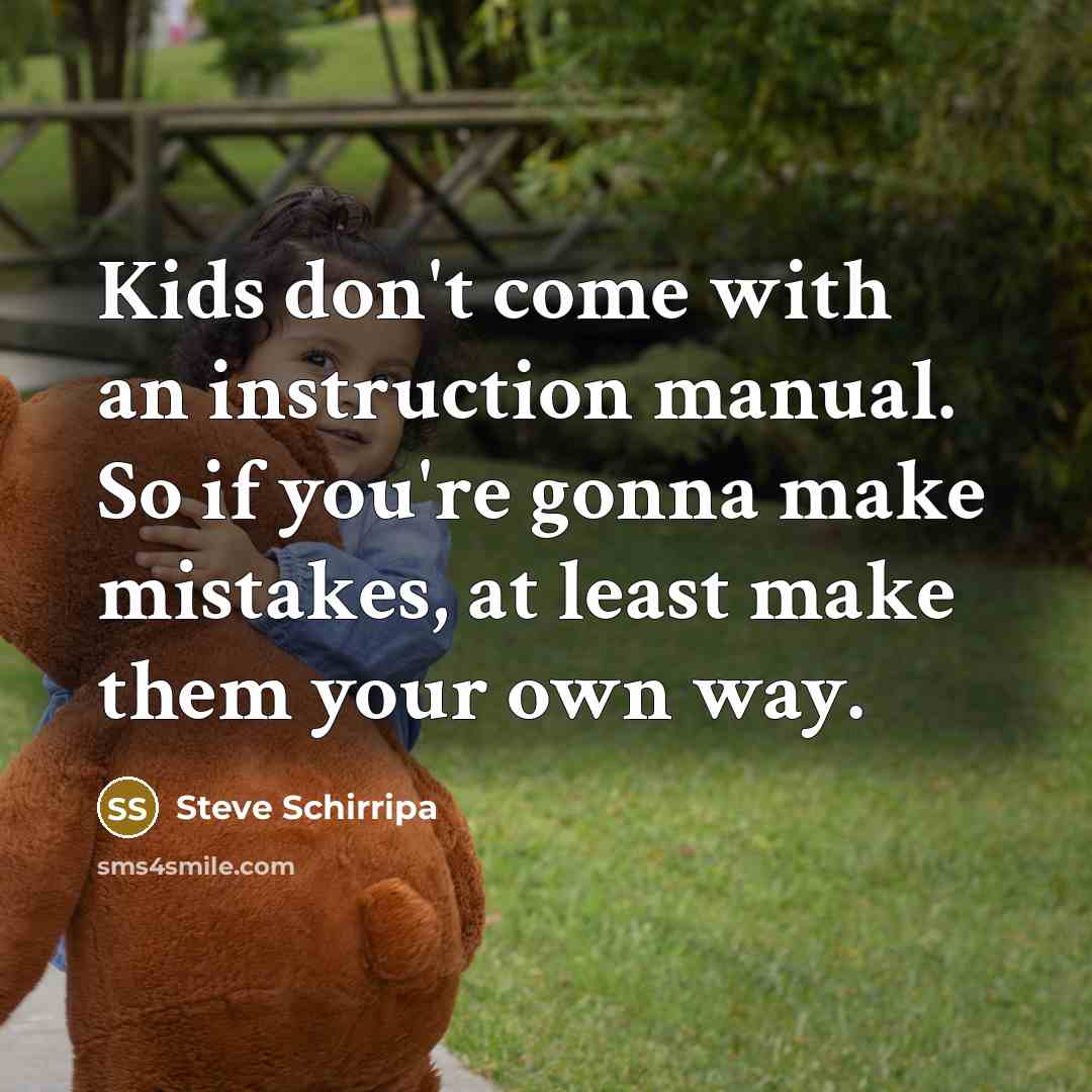 “Kids don't come with an instruction manual. So if you're gonna make mistakes, at least make them your own way.” quote by Steve Schirripa