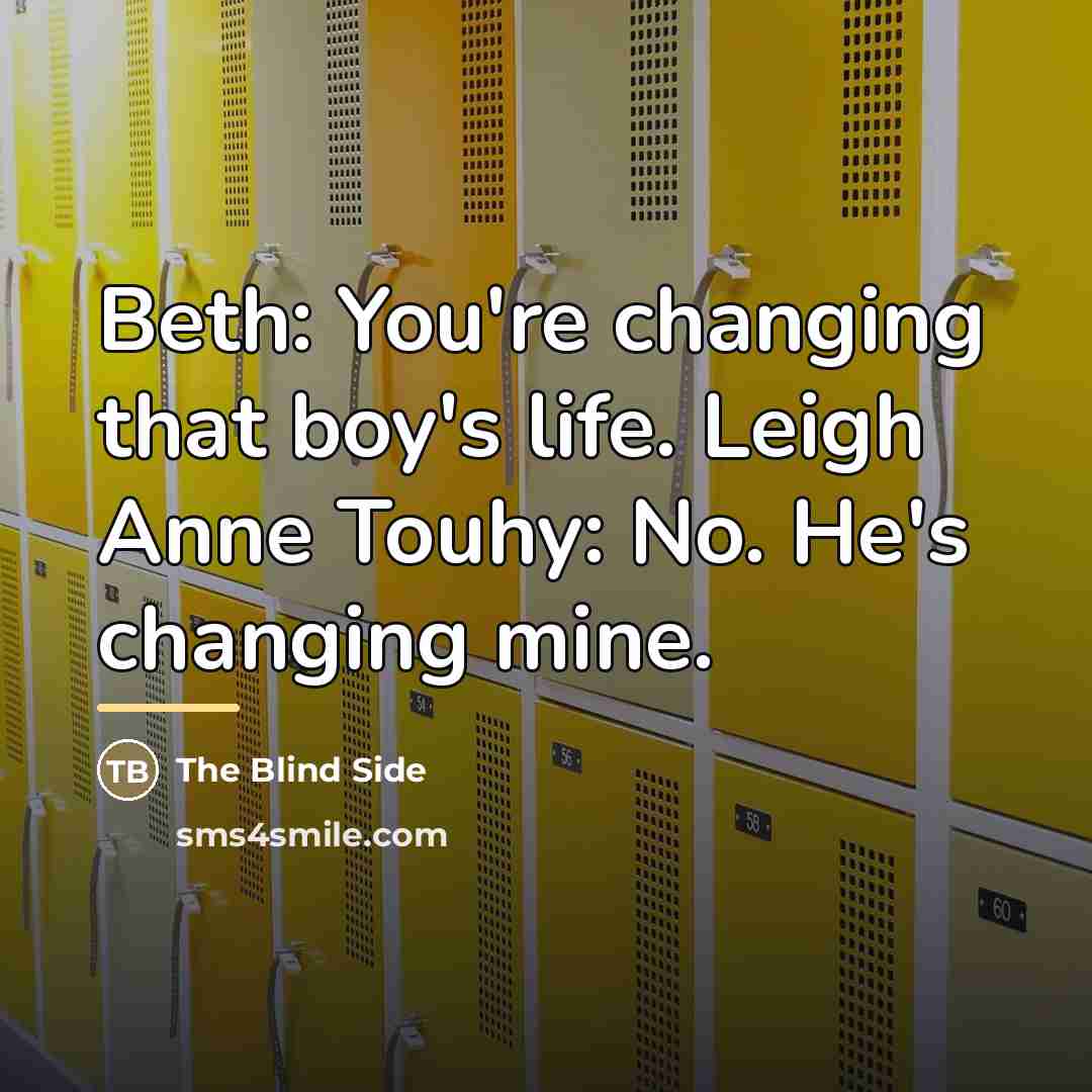 “Beth: You're changing that boy's life. Leigh Anne Touhy: No.…” quote by The Blind Side