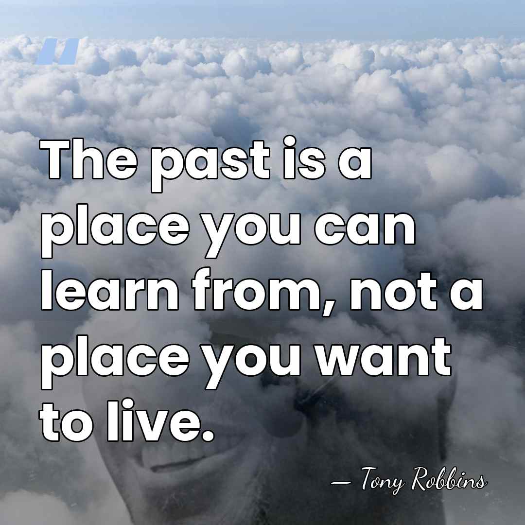 The past is a place you can learn from, not a place&hellip; - Tony Robbins