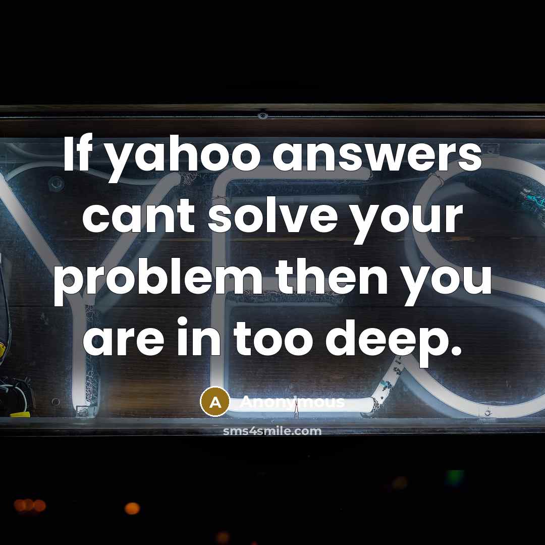 “If yahoo answers cant solve your problem then you are in too deep.” quote by Anonymous