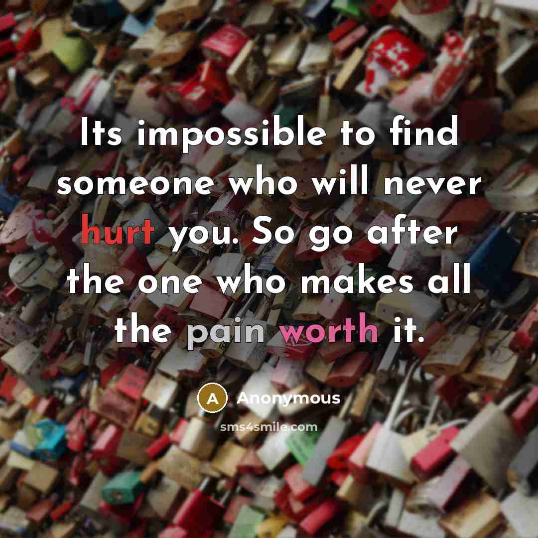 “Its impossible to find someone who will never hurt you. So go after the one who makes all the pain worth it.” quote by Anonymous