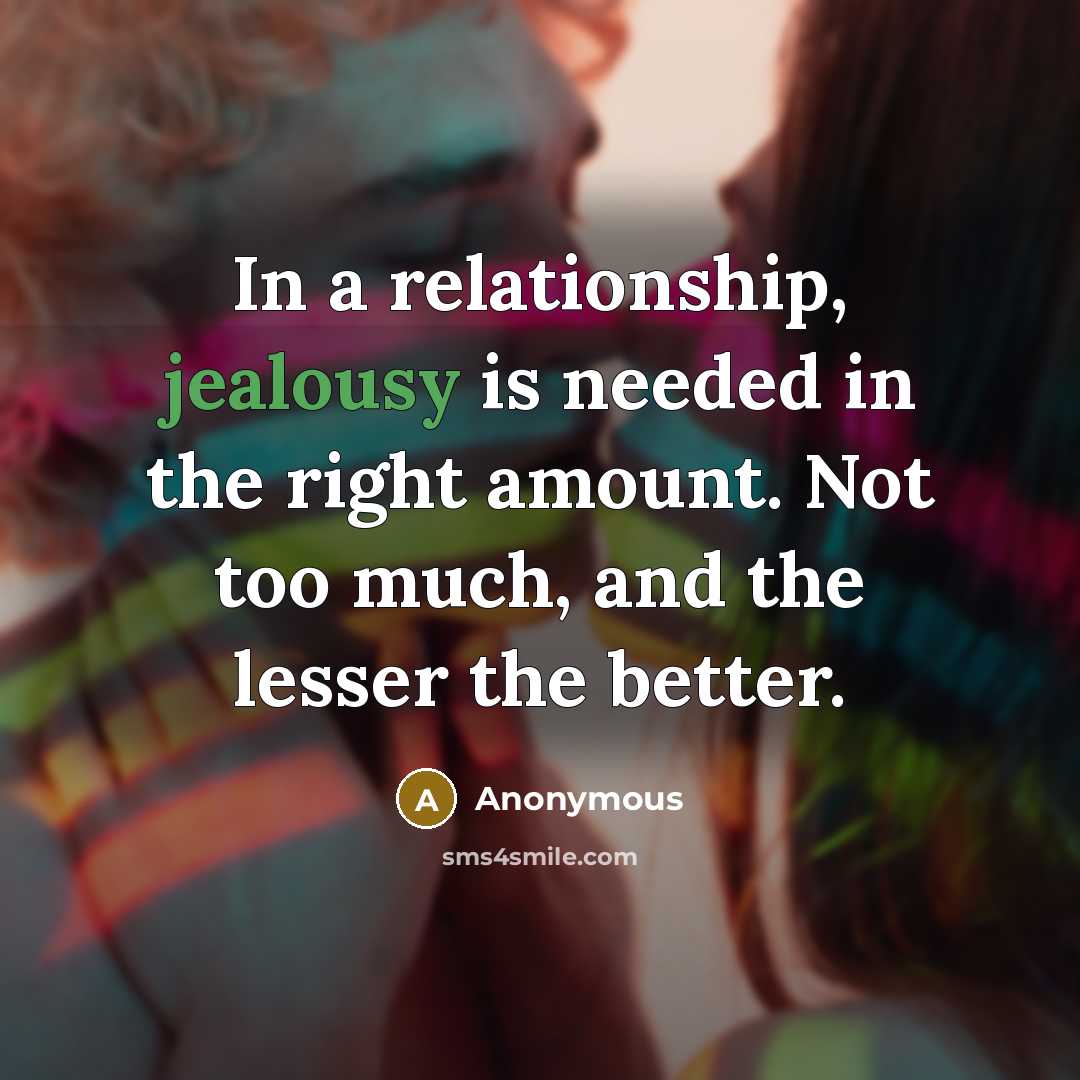 “In a relationship, jealousy is needed in the right amount. Not too much, and the lesser the better.” quote by Anonymous