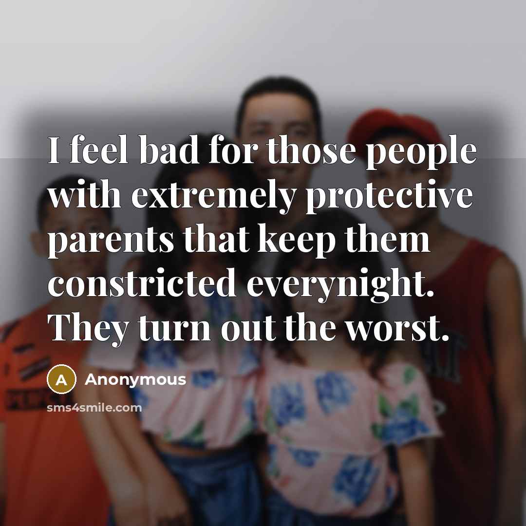 “I feel bad for those people with extremely protective parents that keep them constricted everynight. They turn out the worst.” quote by Anonymous