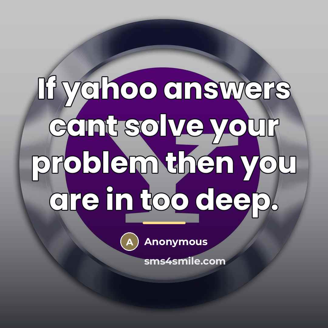 “If yahoo answers cant solve your problem then you are…” quote by Anonymous